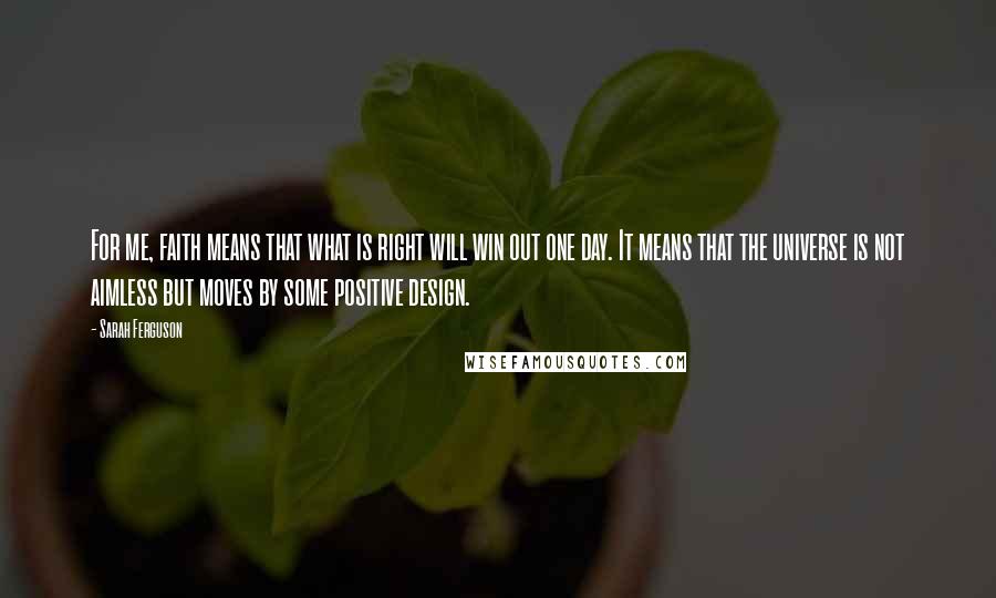 Sarah Ferguson Quotes: For me, faith means that what is right will win out one day. It means that the universe is not aimless but moves by some positive design.