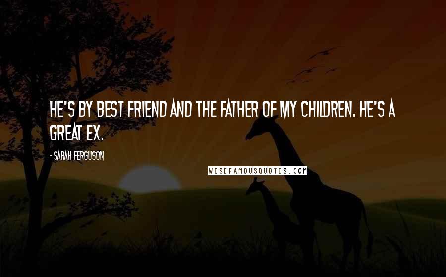 Sarah Ferguson Quotes: He's by best friend and the father of my children. He's a great ex.