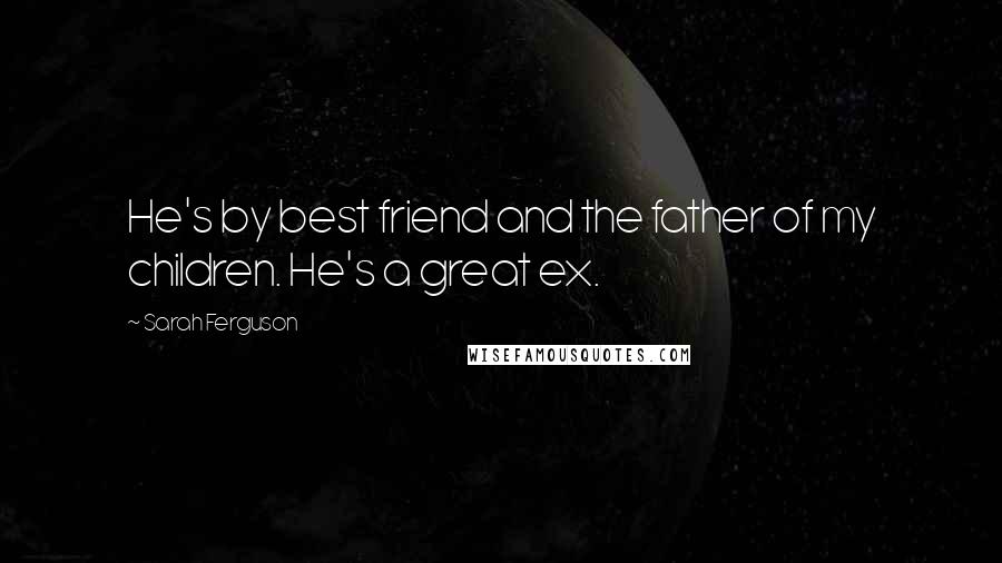 Sarah Ferguson Quotes: He's by best friend and the father of my children. He's a great ex.