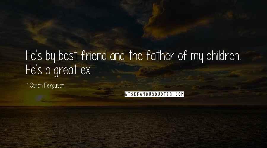 Sarah Ferguson Quotes: He's by best friend and the father of my children. He's a great ex.