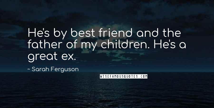 Sarah Ferguson Quotes: He's by best friend and the father of my children. He's a great ex.