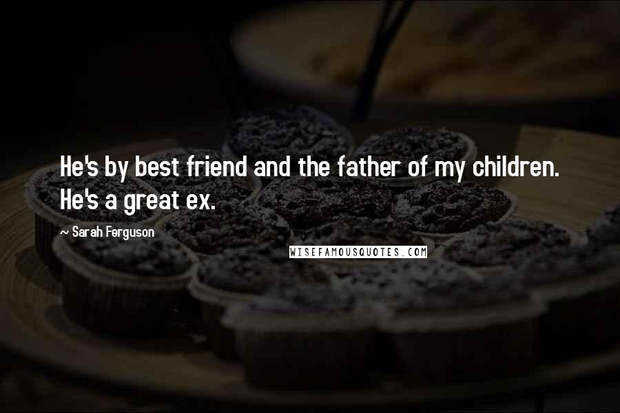 Sarah Ferguson Quotes: He's by best friend and the father of my children. He's a great ex.