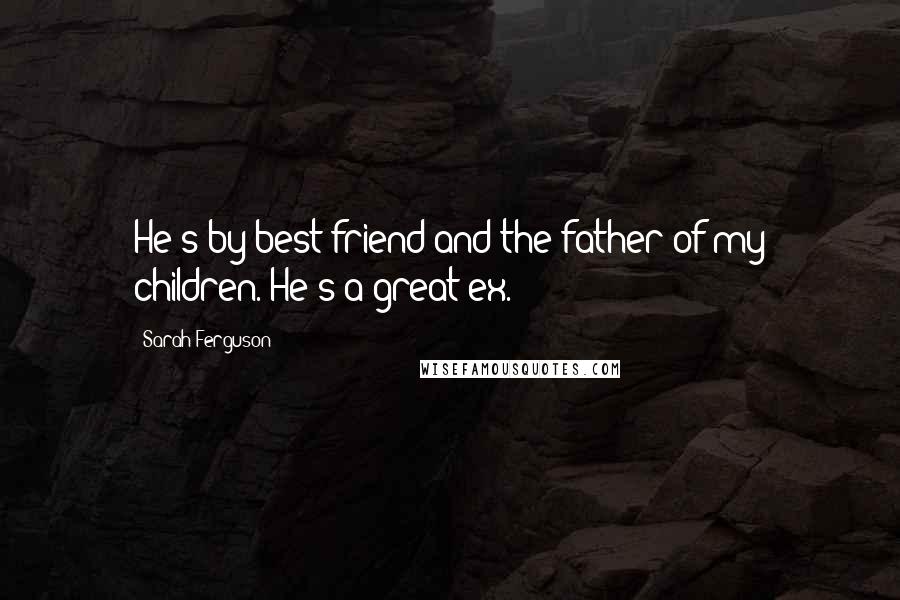 Sarah Ferguson Quotes: He's by best friend and the father of my children. He's a great ex.