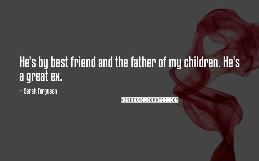 Sarah Ferguson Quotes: He's by best friend and the father of my children. He's a great ex.