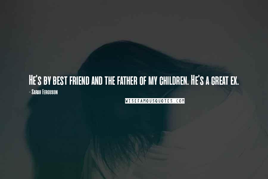 Sarah Ferguson Quotes: He's by best friend and the father of my children. He's a great ex.