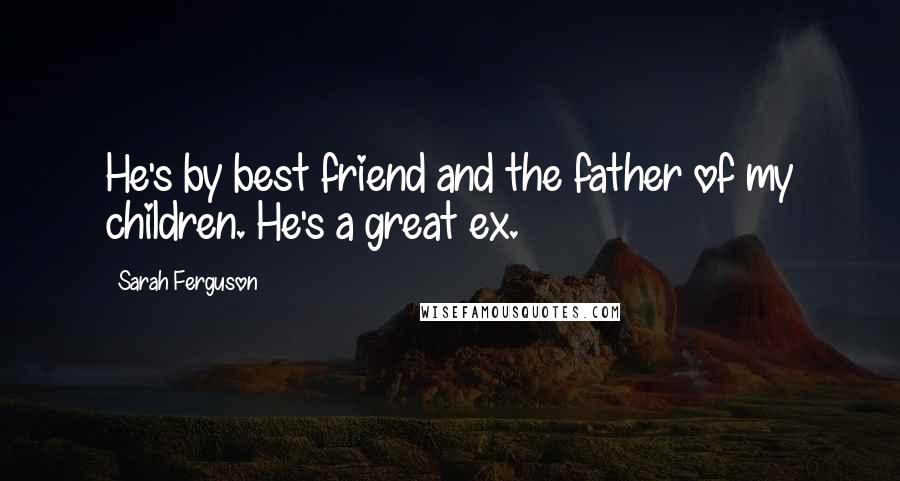 Sarah Ferguson Quotes: He's by best friend and the father of my children. He's a great ex.