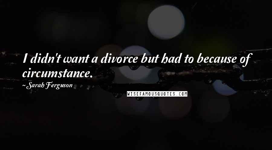 Sarah Ferguson Quotes: I didn't want a divorce but had to because of circumstance.
