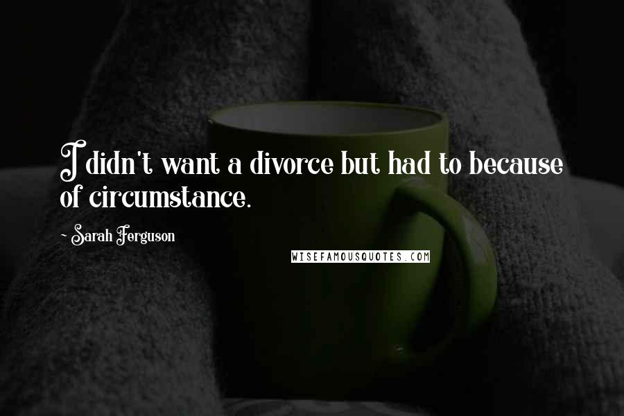 Sarah Ferguson Quotes: I didn't want a divorce but had to because of circumstance.