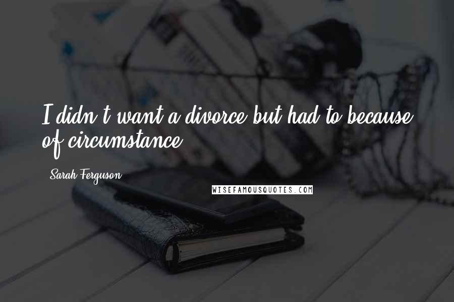 Sarah Ferguson Quotes: I didn't want a divorce but had to because of circumstance.