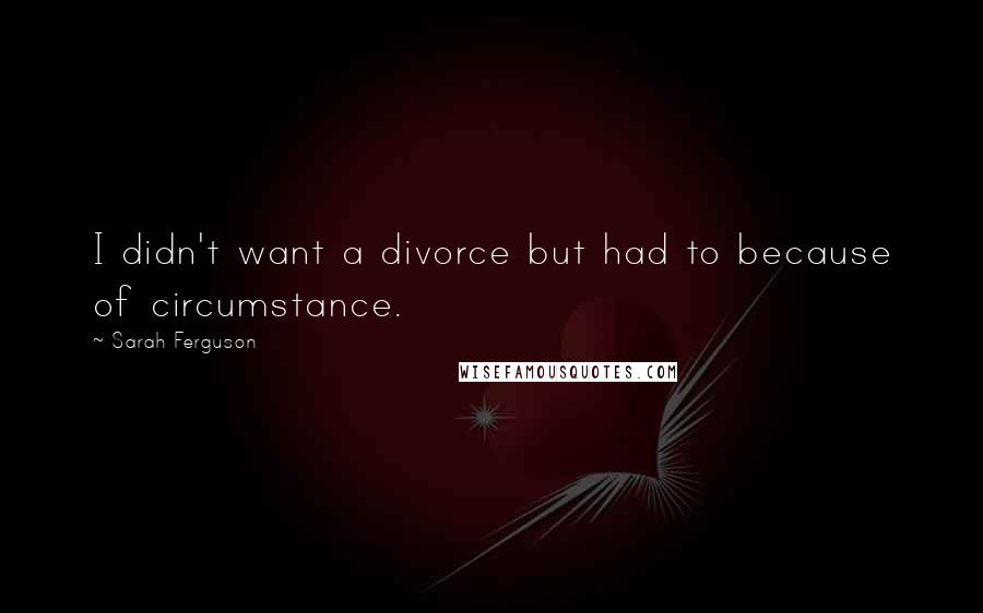 Sarah Ferguson Quotes: I didn't want a divorce but had to because of circumstance.