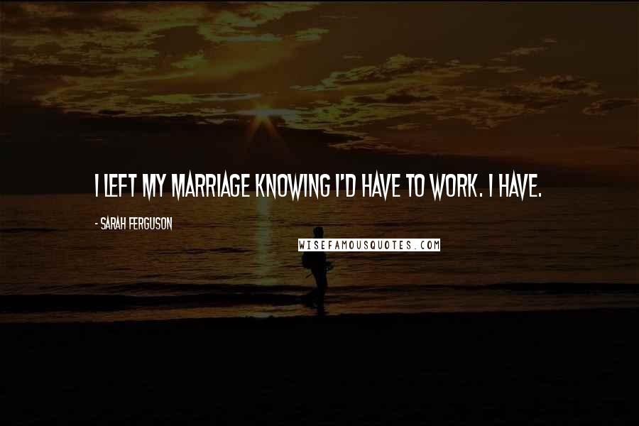 Sarah Ferguson Quotes: I left my marriage knowing I'd have to work. I have.