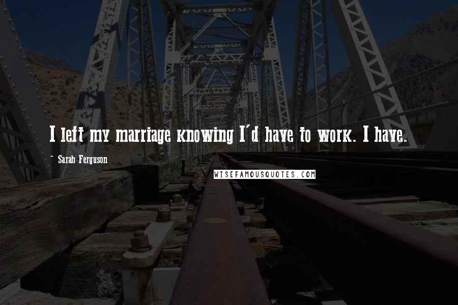 Sarah Ferguson Quotes: I left my marriage knowing I'd have to work. I have.