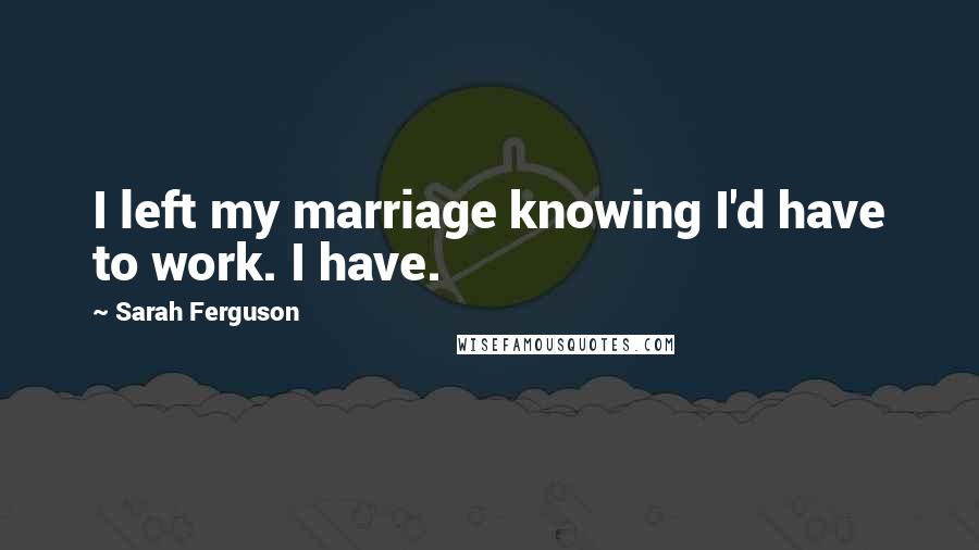 Sarah Ferguson Quotes: I left my marriage knowing I'd have to work. I have.