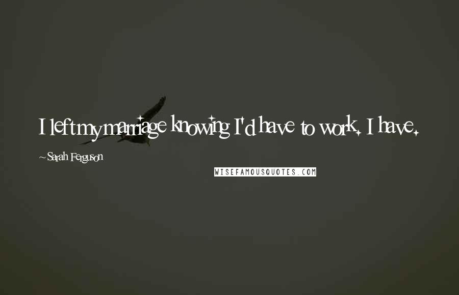 Sarah Ferguson Quotes: I left my marriage knowing I'd have to work. I have.