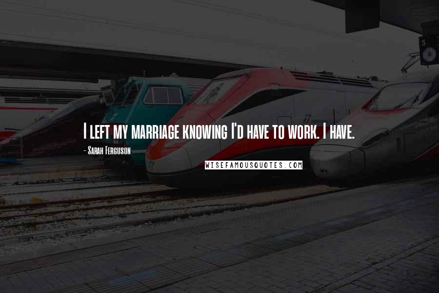Sarah Ferguson Quotes: I left my marriage knowing I'd have to work. I have.