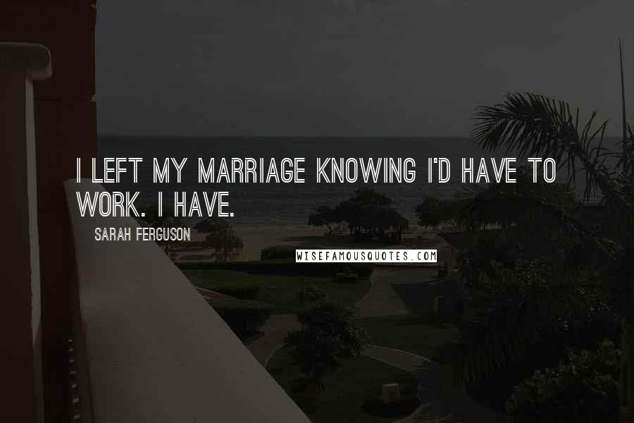 Sarah Ferguson Quotes: I left my marriage knowing I'd have to work. I have.