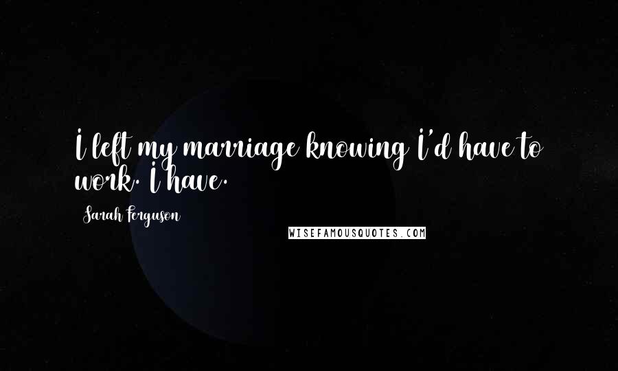 Sarah Ferguson Quotes: I left my marriage knowing I'd have to work. I have.