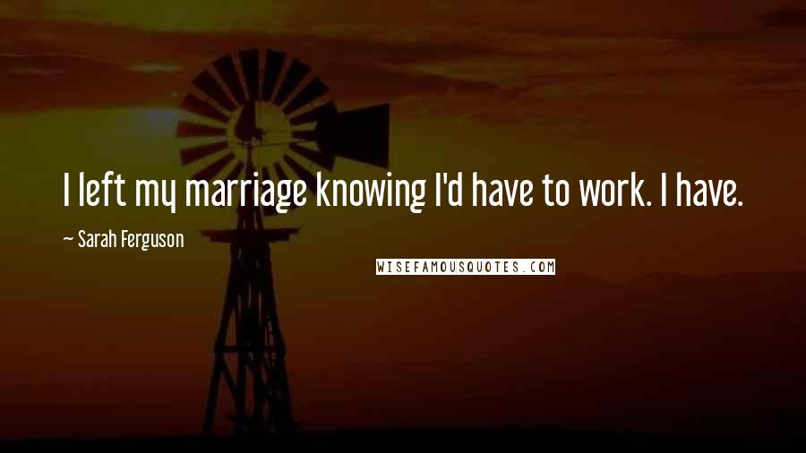 Sarah Ferguson Quotes: I left my marriage knowing I'd have to work. I have.