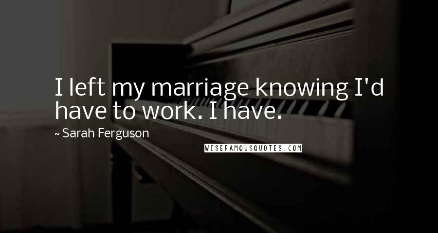 Sarah Ferguson Quotes: I left my marriage knowing I'd have to work. I have.