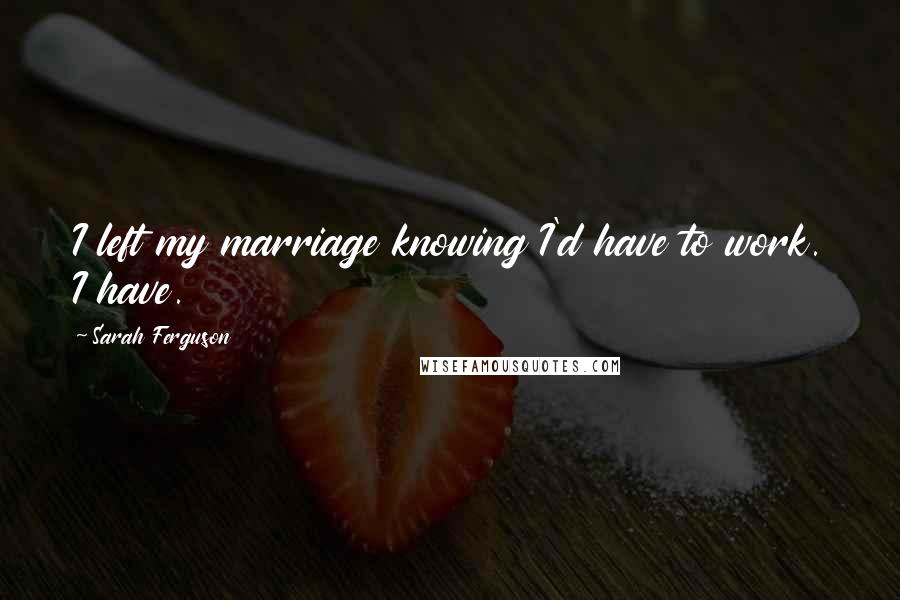 Sarah Ferguson Quotes: I left my marriage knowing I'd have to work. I have.