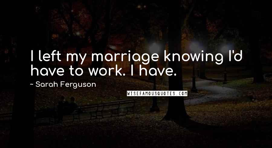 Sarah Ferguson Quotes: I left my marriage knowing I'd have to work. I have.