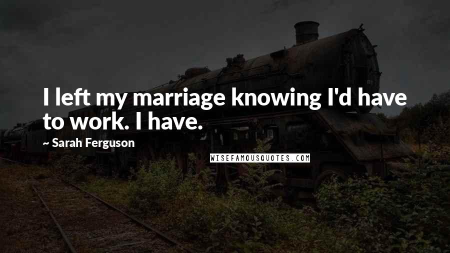 Sarah Ferguson Quotes: I left my marriage knowing I'd have to work. I have.
