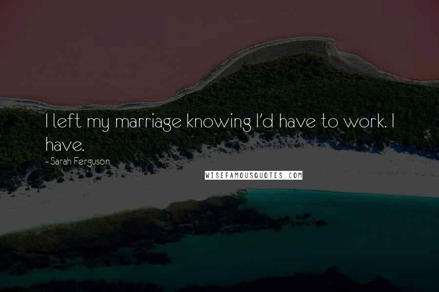 Sarah Ferguson Quotes: I left my marriage knowing I'd have to work. I have.