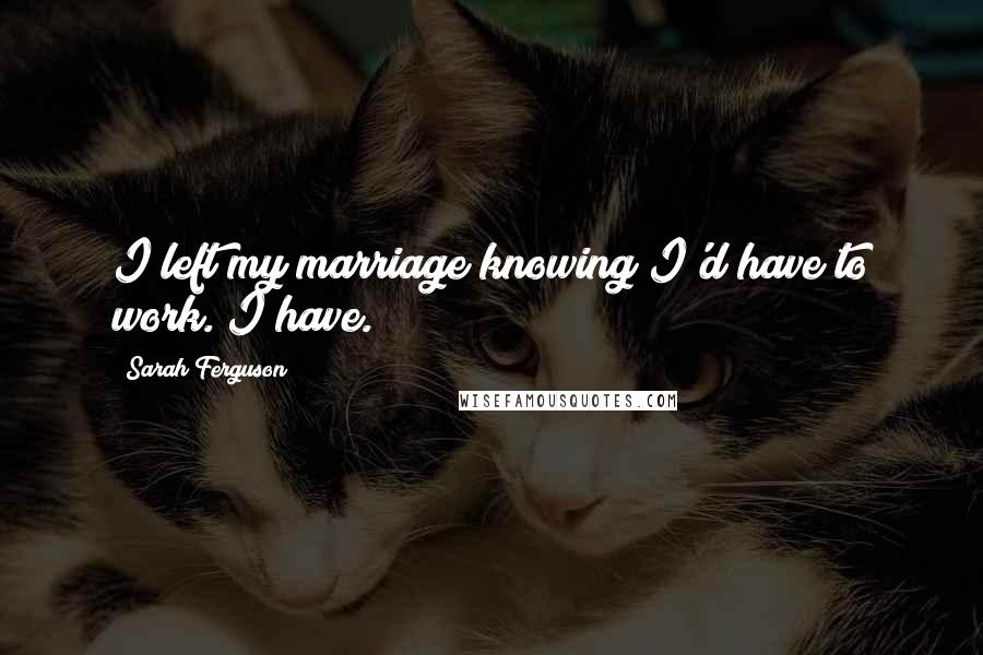 Sarah Ferguson Quotes: I left my marriage knowing I'd have to work. I have.