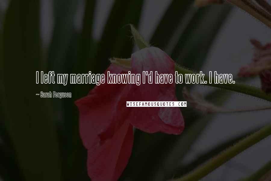 Sarah Ferguson Quotes: I left my marriage knowing I'd have to work. I have.