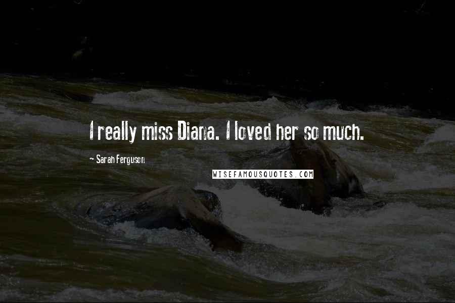 Sarah Ferguson Quotes: I really miss Diana. I loved her so much.