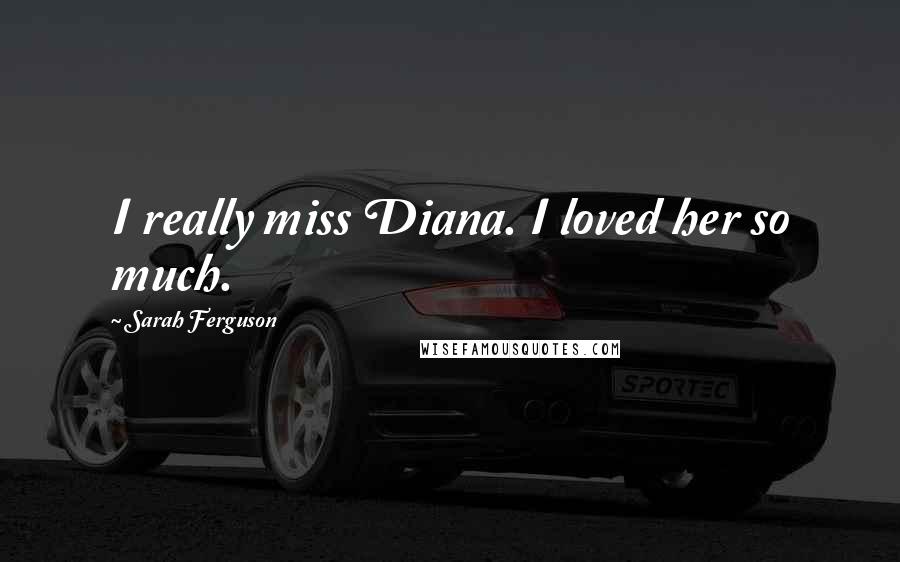 Sarah Ferguson Quotes: I really miss Diana. I loved her so much.