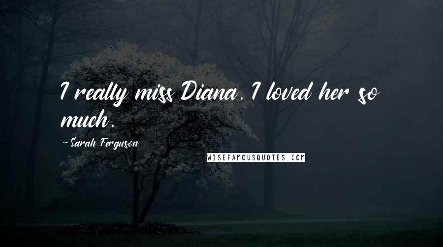 Sarah Ferguson Quotes: I really miss Diana. I loved her so much.