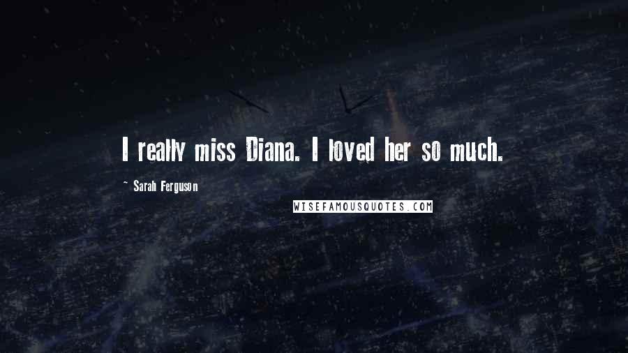 Sarah Ferguson Quotes: I really miss Diana. I loved her so much.