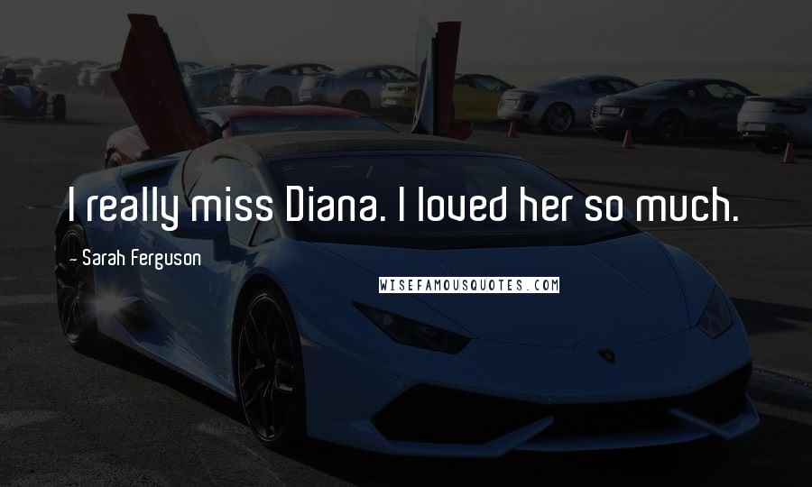 Sarah Ferguson Quotes: I really miss Diana. I loved her so much.