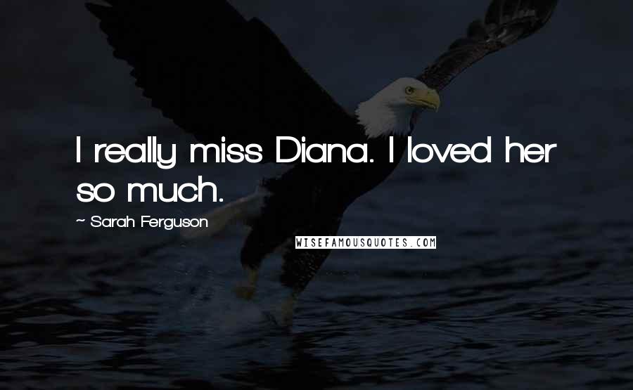 Sarah Ferguson Quotes: I really miss Diana. I loved her so much.