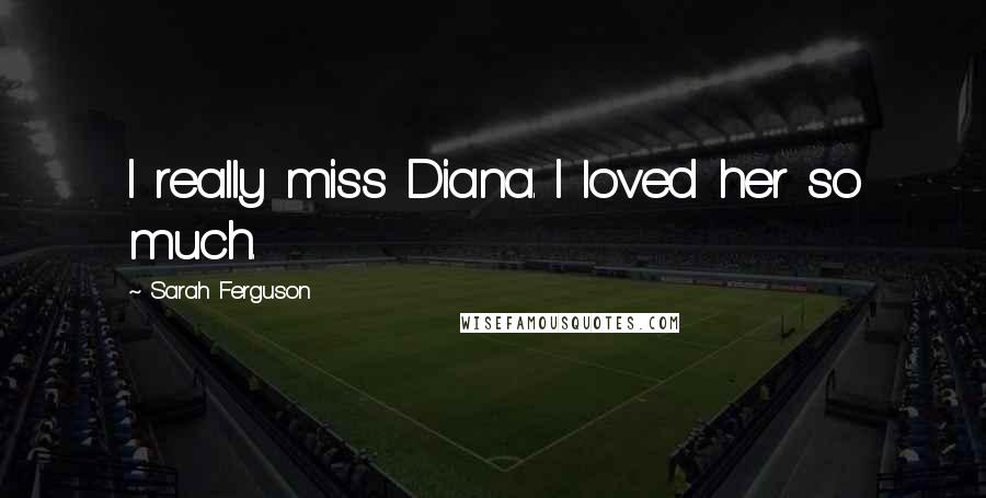 Sarah Ferguson Quotes: I really miss Diana. I loved her so much.