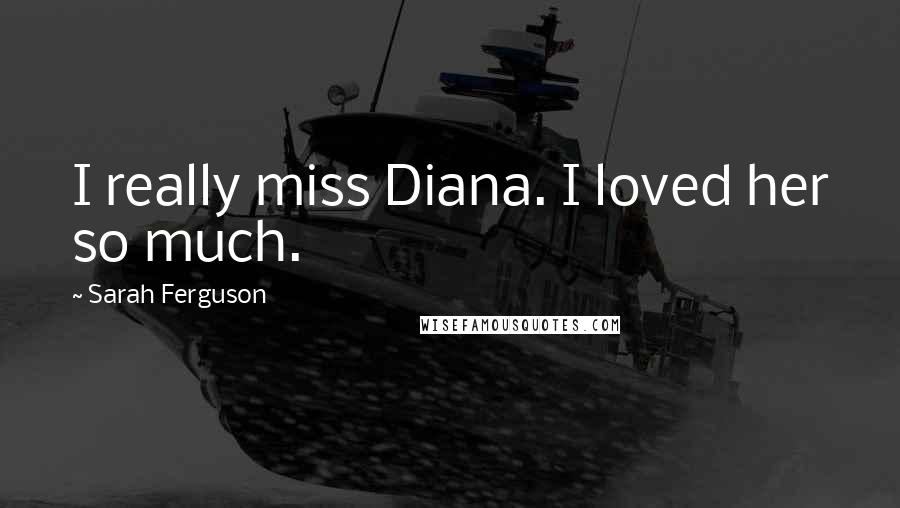 Sarah Ferguson Quotes: I really miss Diana. I loved her so much.