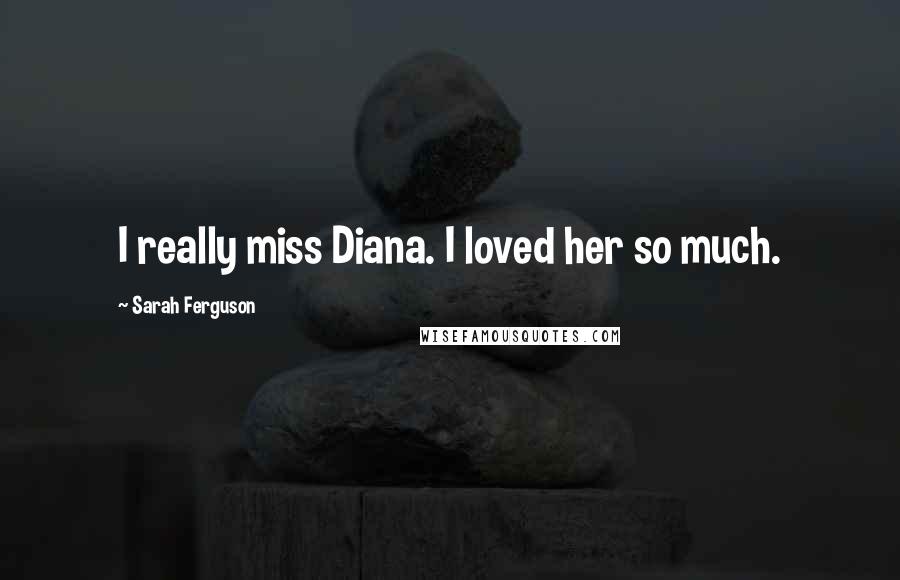 Sarah Ferguson Quotes: I really miss Diana. I loved her so much.