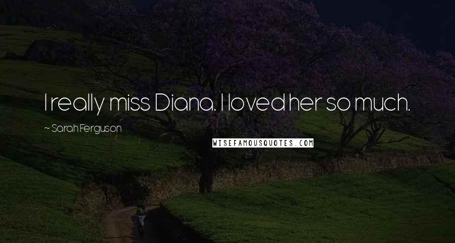 Sarah Ferguson Quotes: I really miss Diana. I loved her so much.