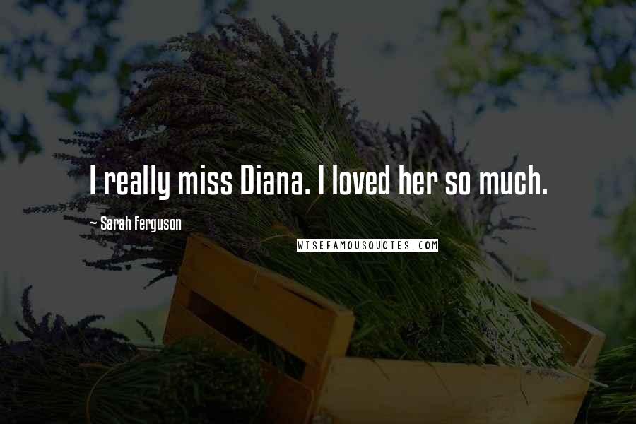 Sarah Ferguson Quotes: I really miss Diana. I loved her so much.