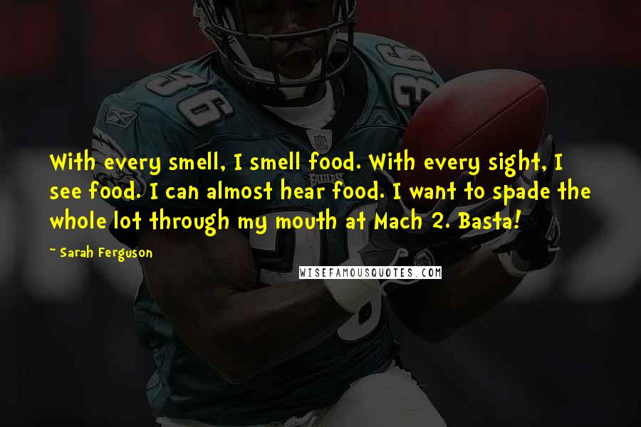 Sarah Ferguson Quotes: With every smell, I smell food. With every sight, I see food. I can almost hear food. I want to spade the whole lot through my mouth at Mach 2. Basta!