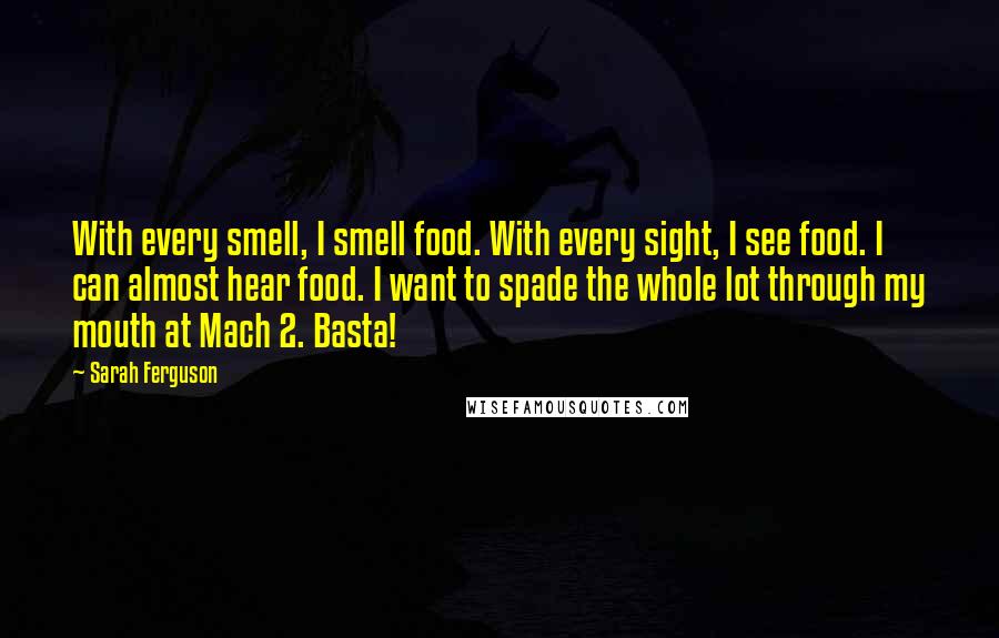 Sarah Ferguson Quotes: With every smell, I smell food. With every sight, I see food. I can almost hear food. I want to spade the whole lot through my mouth at Mach 2. Basta!