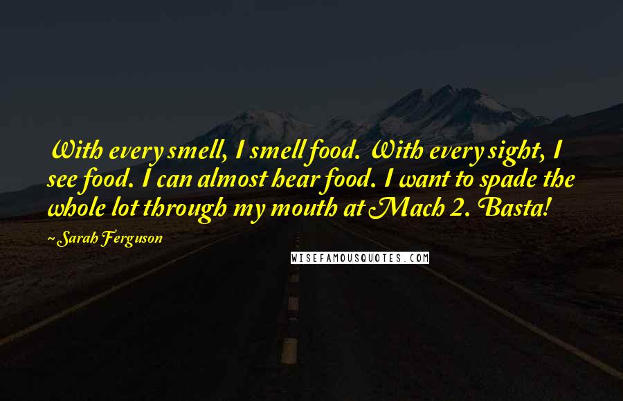 Sarah Ferguson Quotes: With every smell, I smell food. With every sight, I see food. I can almost hear food. I want to spade the whole lot through my mouth at Mach 2. Basta!