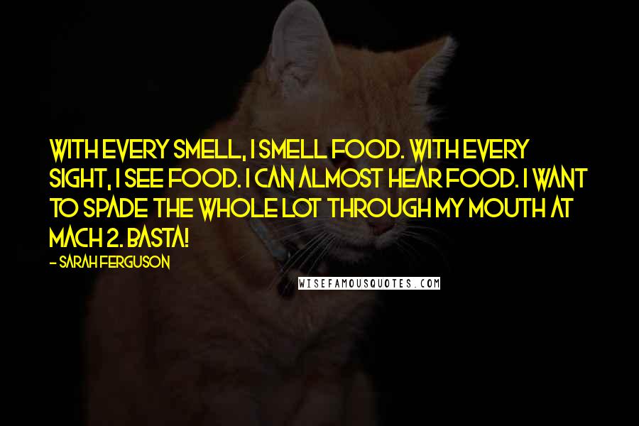 Sarah Ferguson Quotes: With every smell, I smell food. With every sight, I see food. I can almost hear food. I want to spade the whole lot through my mouth at Mach 2. Basta!