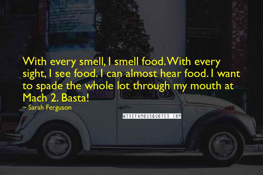 Sarah Ferguson Quotes: With every smell, I smell food. With every sight, I see food. I can almost hear food. I want to spade the whole lot through my mouth at Mach 2. Basta!