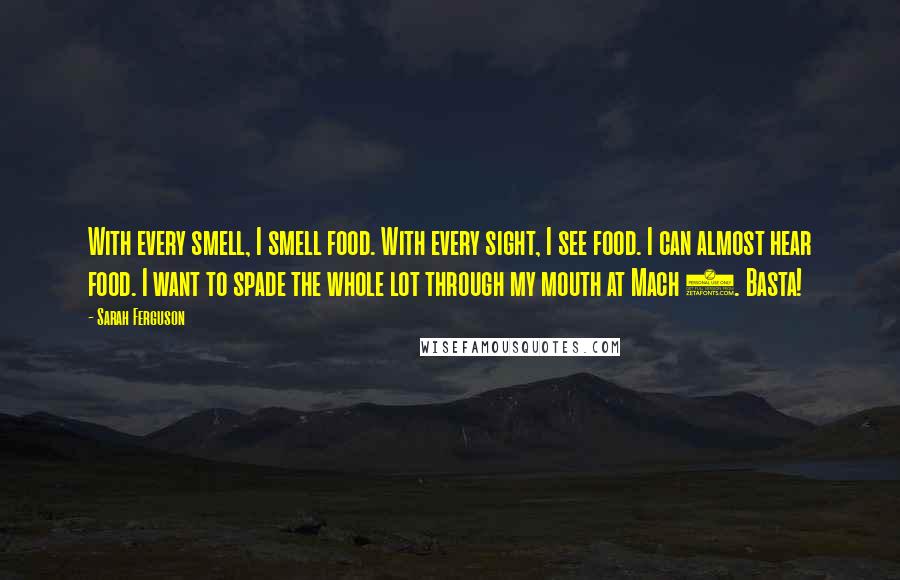 Sarah Ferguson Quotes: With every smell, I smell food. With every sight, I see food. I can almost hear food. I want to spade the whole lot through my mouth at Mach 2. Basta!