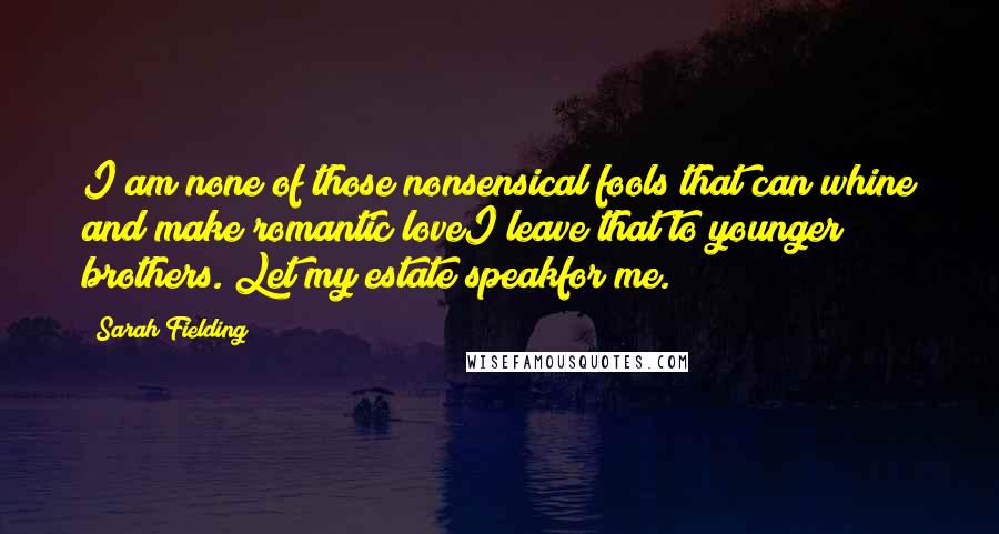 Sarah Fielding Quotes: I am none of those nonsensical fools that can whine and make romantic loveI leave that to younger brothers. Let my estate speakfor me.