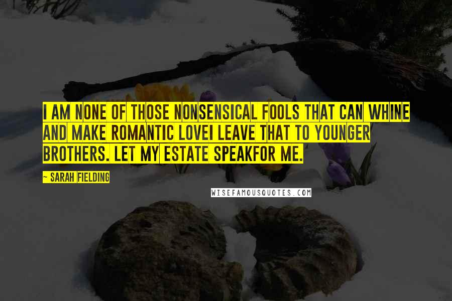 Sarah Fielding Quotes: I am none of those nonsensical fools that can whine and make romantic loveI leave that to younger brothers. Let my estate speakfor me.