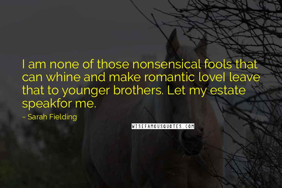 Sarah Fielding Quotes: I am none of those nonsensical fools that can whine and make romantic loveI leave that to younger brothers. Let my estate speakfor me.