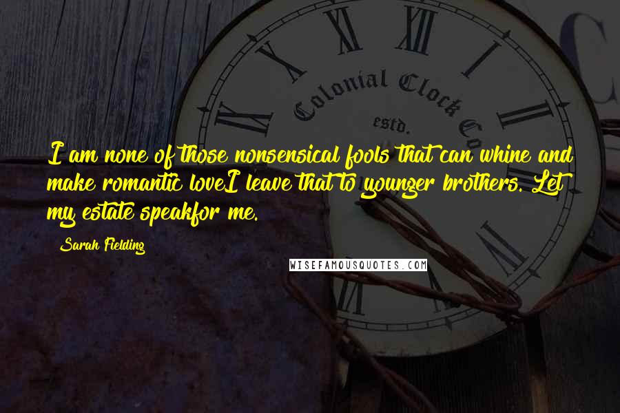 Sarah Fielding Quotes: I am none of those nonsensical fools that can whine and make romantic loveI leave that to younger brothers. Let my estate speakfor me.